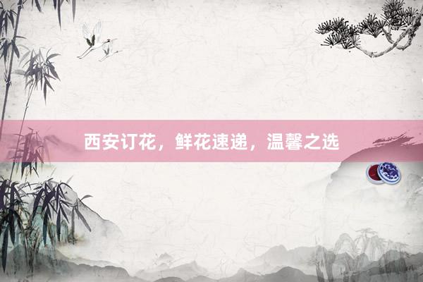 西安订花，鲜花速递，温馨之选