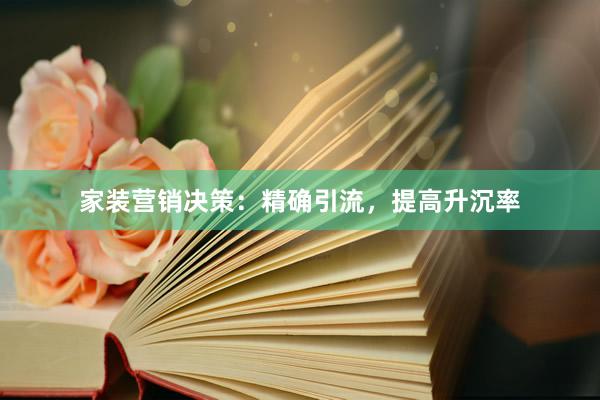 家装营销决策：精确引流，提高升沉率