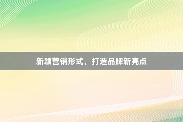 新颖营销形式，打造品牌新亮点