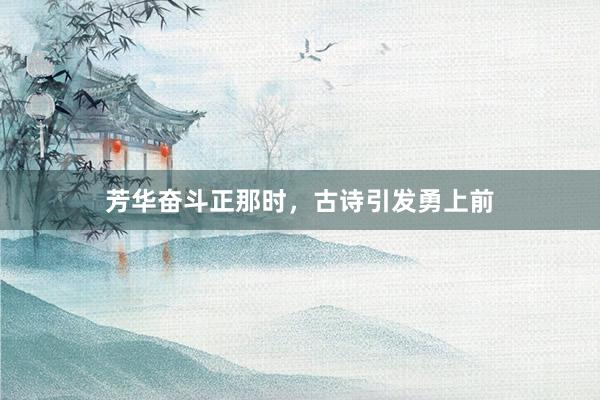 芳华奋斗正那时，古诗引发勇上前